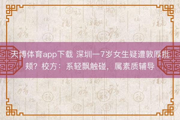 天博体育app下载 深圳一7岁女生疑遭敦厚批颊?校方:系轻飘触碰,属素质辅导