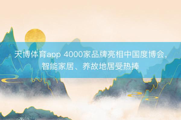 天博体育app 4000家品牌亮相中国度博会,智能家居、养故地居受热捧