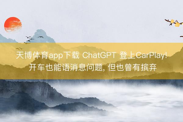 天博体育app下载 ChatGPT 登上CarPlay! 开车也能语消息问题， 但也曾有摈弃