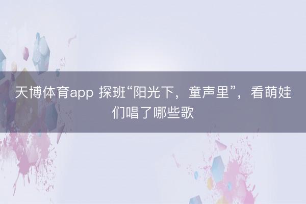 天博体育app 探班“阳光下,童声里”,看萌娃们唱了哪些歌