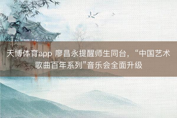 天博体育app 廖昌永提醒师生同台，“中国艺术歌曲百年系列”音乐会全面升级