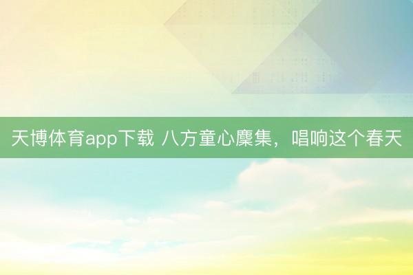 天博体育app下载 八方童心麇集，唱响这个春天