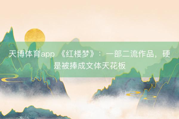 天博体育app 《红楼梦》：一部二流作品，硬是被捧成文体天花板