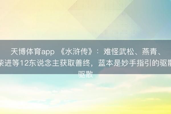 天博体育app 《水浒传》：难怪武松、燕青、柴进等12东说念主获取善终，蓝本是妙手指引的驱散