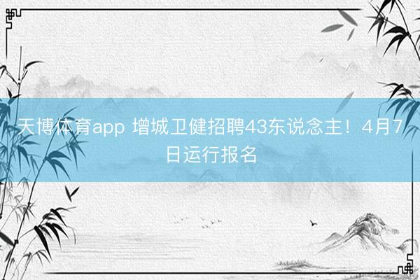 天博体育app 增城卫健招聘43东说念主!4月7日运行报名