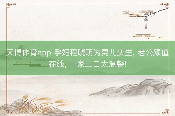 天博体育app 孕妈程晓玥为男儿庆生, 老公颜值在线, 一家三口太温馨!