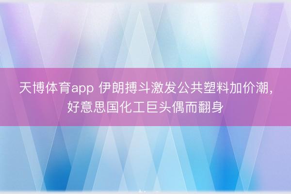 天博体育app 伊朗搏斗激发公共塑料加价潮,好意思国化工巨头偶而翻身