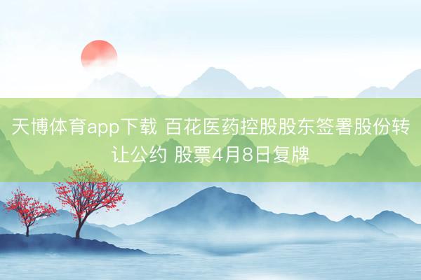 天博体育app下载 百花医药控股股东签署股份转让公约 股票4月8日复牌