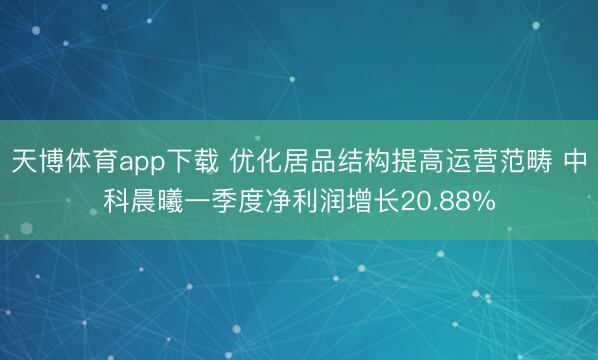 天博体育app下载 优化居品结构提高运营范畴 中科晨曦一季度净利润增长20.88%