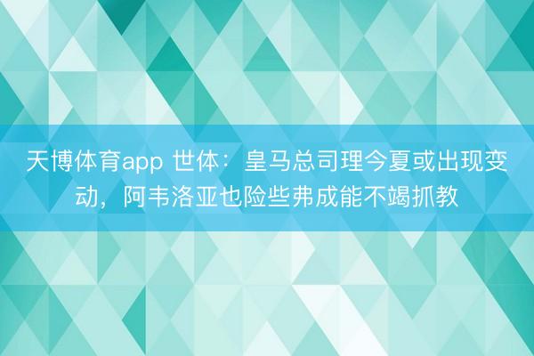 天博体育app 世体:皇马总司理今夏或出现变动,阿韦洛亚也险些弗成能不竭抓教