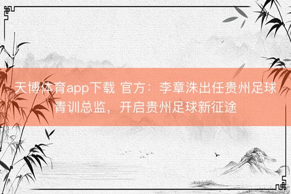 天博体育app下载 官方:李章洙出任贵州足球青训总监,开启贵州足球新征途