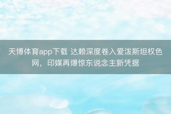 天博体育app下载 达赖深度卷入爱泼斯坦权色网,印媒再爆惊东说念主新凭据