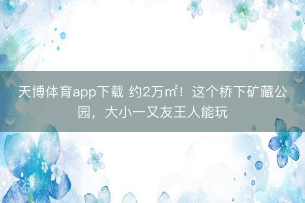 天博体育app下载 约2万㎡！这个桥下矿藏公园，大小一又友王人能玩