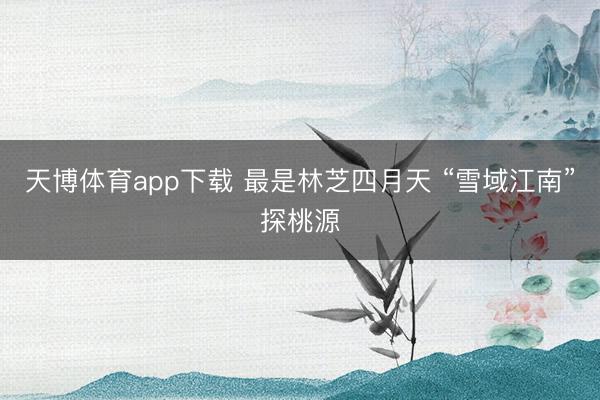 天博体育app下载 最是林芝四月天 “雪域江南”探桃源