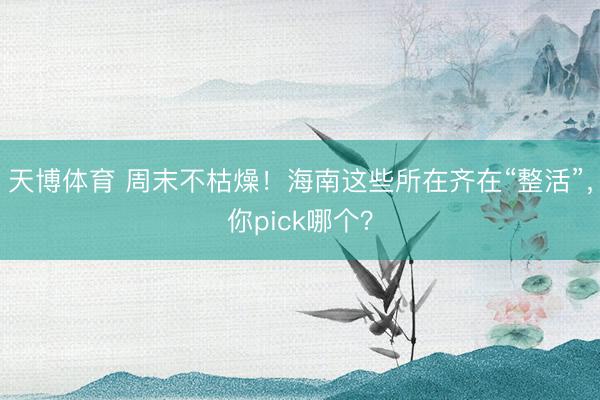 天博体育 周末不枯燥！海南这些所在齐在“整活”，你pick哪个？