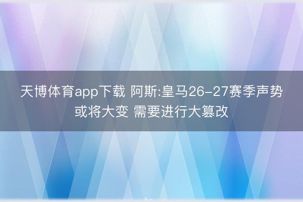 天博体育app下载 阿斯:皇马26-27赛季声势或将大变 需要进行大篡改