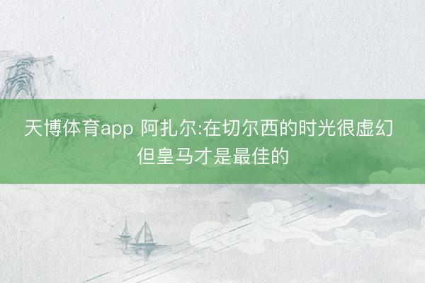 天博体育app 阿扎尔:在切尔西的时光很虚幻 但皇马才是最佳的