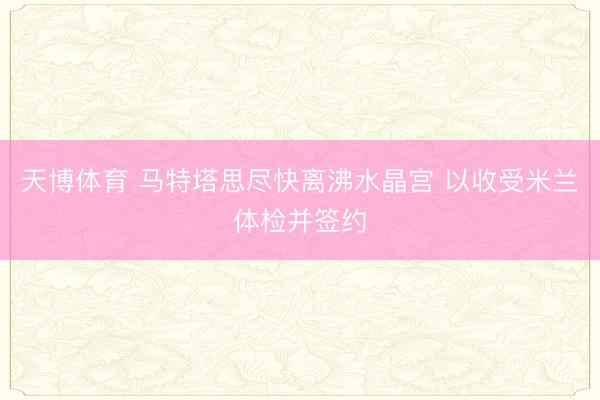 天博体育 马特塔思尽快离沸水晶宫 以收受米兰体检并签约