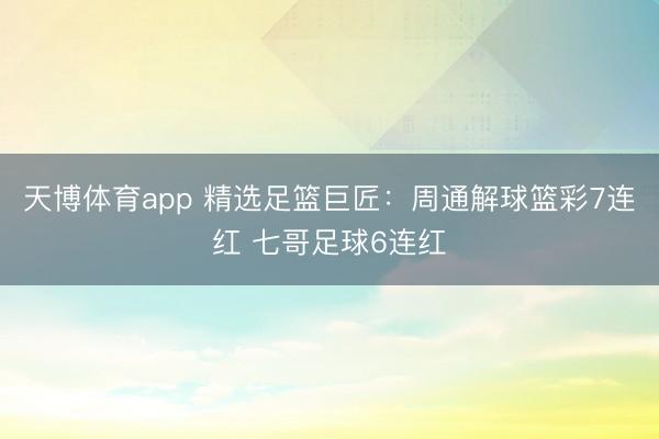 天博体育app 精选足篮巨匠：周通解球篮彩7连红 七哥足球6连红