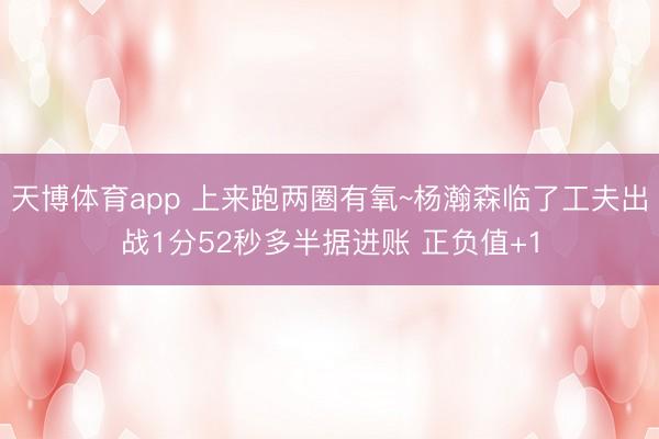天博体育app 上来跑两圈有氧~杨瀚森临了工夫出战1分52秒多半据进账 正负值+1