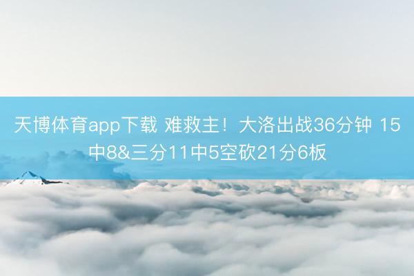 天博体育app下载 难救主！大洛出战36分钟 15中8&三分11中5空砍21分6板