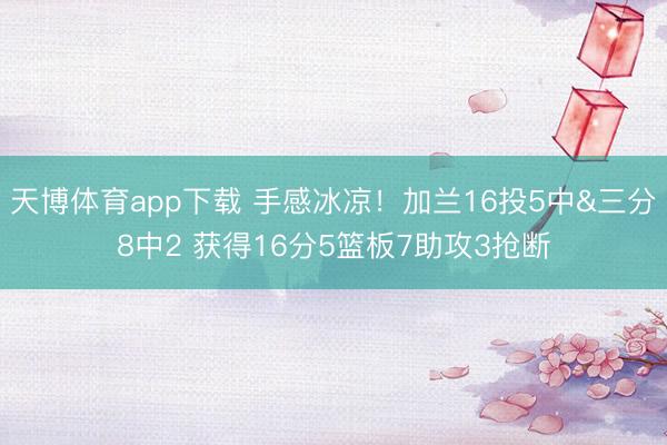 天博体育app下载 手感冰凉！加兰16投5中&三分8中2 获得16分5篮板7助攻3抢断
