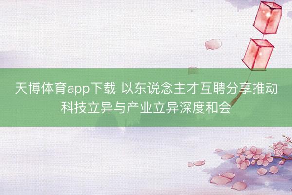 天博体育app下载 以东说念主才互聘分享推动科技立异与产业立异深度和会