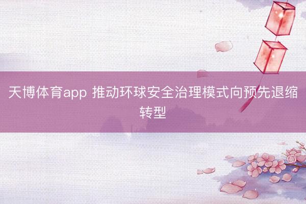 天博体育app 推动环球安全治理模式向预先退缩转型