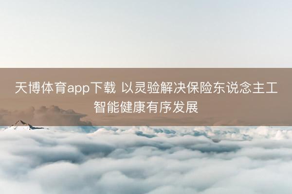 天博体育app下载 以灵验解决保险东说念主工智能健康有序发展