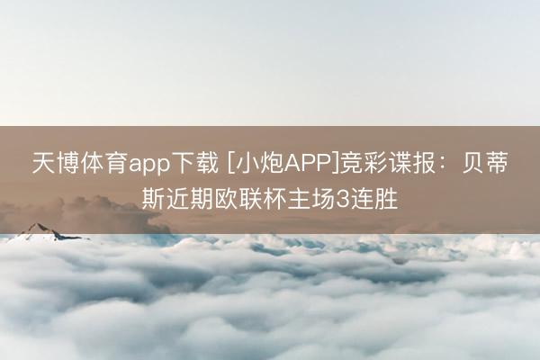 天博体育app下载 [小炮APP]竞彩谍报：贝蒂斯近期欧联杯主场3连胜