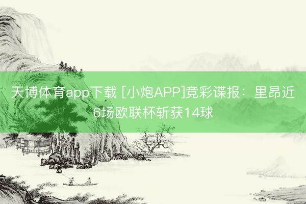 天博体育app下载 [小炮APP]竞彩谍报：里昂近6场欧联杯斩获14球
