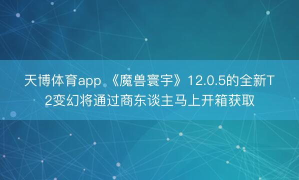 天博体育app 《魔兽寰宇》12.0.5的全新T2变幻将通过商东谈主马上开箱获取