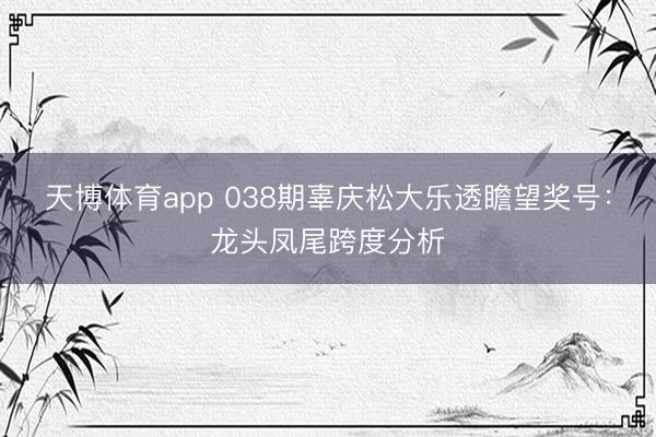 天博体育app 038期辜庆松大乐透瞻望奖号：龙头凤尾跨度分析