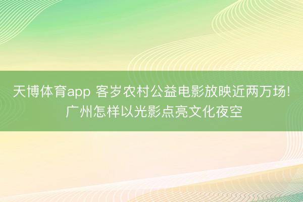 天博体育app 客岁农村公益电影放映近两万场! 广州怎样以光影点亮文化夜空