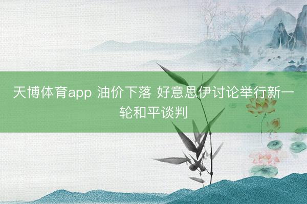天博体育app 油价下落 好意思伊讨论举行新一轮和平谈判