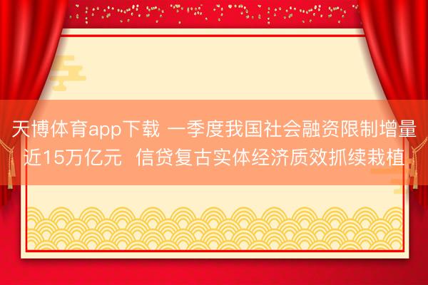 天博体育app下载 一季度我国社会融资限制增量近15万亿元  信贷复古实体经济质效抓续栽植