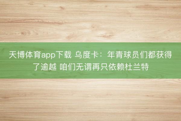 天博体育app下载 乌度卡：年青球员们都获得了逾越 咱们无谓再只依赖杜兰特