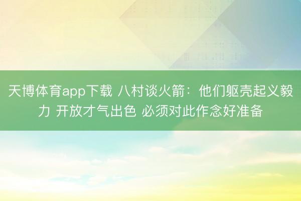 天博体育app下载 八村谈火箭：他们躯壳起义毅力 开放才气出色 必须对此作念好准备