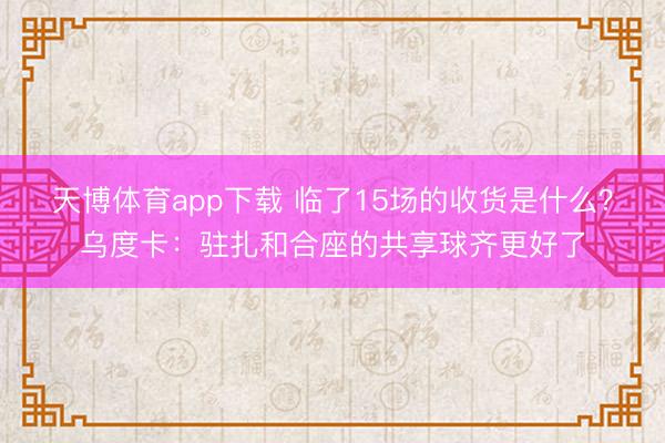 天博体育app下载 临了15场的收货是什么？乌度卡：驻扎和合座的共享球齐更好了