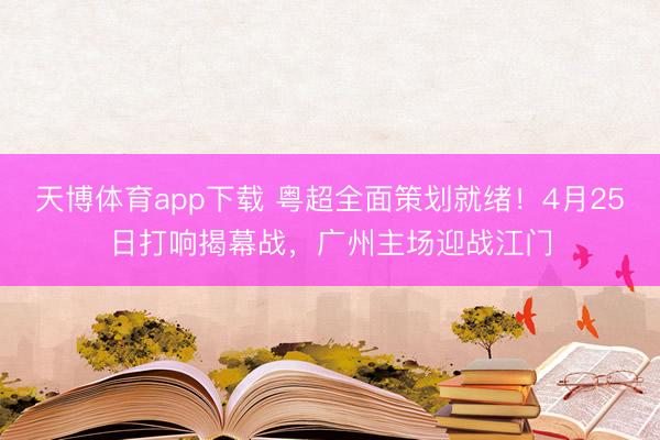 天博体育app下载 粤超全面策划就绪！4月25日打响揭幕战，广州主场迎战江门
