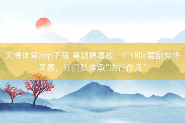 天博体育app下载 粤超揭幕战,广州队要刮芳华风暴,江门队传承“志行作风”