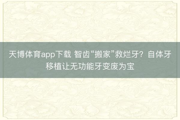 天博体育app下载 智齿“搬家”救烂牙？自体牙移植让无功能牙变废为宝