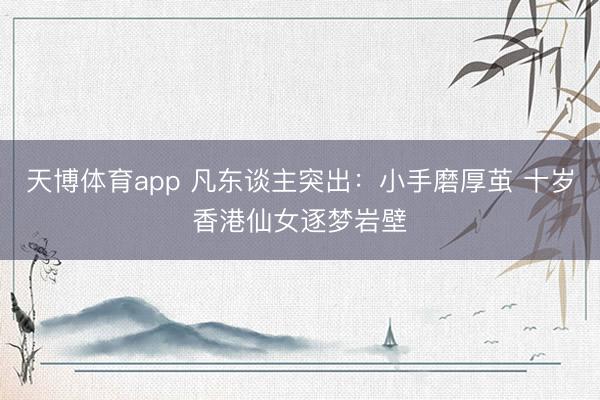 天博体育app 凡东谈主突出:小手磨厚茧 十岁香港仙女逐梦岩壁