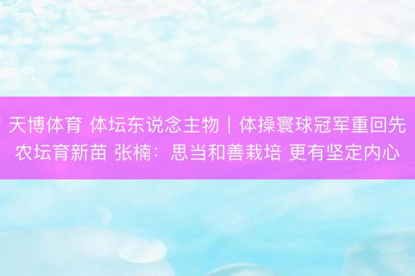 天博体育 体坛东说念主物｜体操寰球冠军重回先农坛育新苗 张楠：思当和善栽培 更有坚定内心
