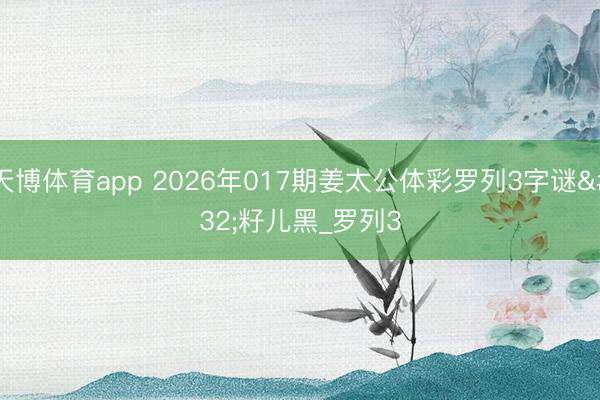 天博体育app 2026年017期姜太公体彩罗列3字谜 籽儿黑_罗列3