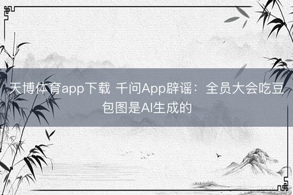 天博体育app下载 千问App辟谣:全员大会吃豆包图是AI生成的