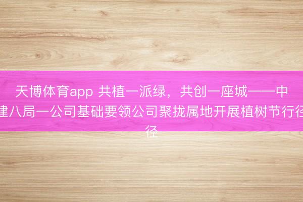 天博体育app 共植一派绿,共创一座城——中建八局一公司基础要领公司聚拢属地开展植树节行径