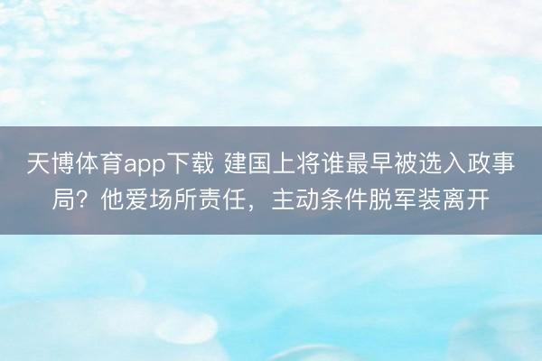 天博体育app下载 建国上将谁最早被选入政事局？他爱场所责任，主动条件脱军装离开