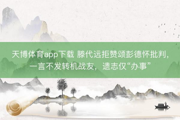 天博体育app下载 滕代远拒赞颂彭德怀批判，一言不发转机战友，遗志仅“办事”