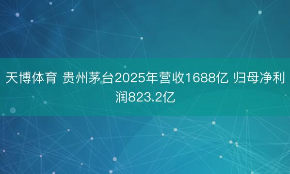 天博体育 贵州茅台2025年营收1688亿 归母净利润823.2亿